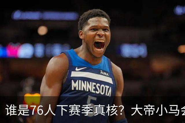 谁是76人下赛季真核？大帝小马会谦让老詹吗？